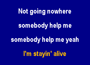 Not going nowhere

somebody help me

somebody help me yeah

I'm stayin' alive