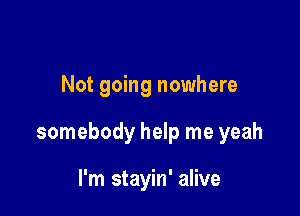 Not going nowhere

somebody help me yeah

I'm stayin' alive