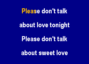Please don't talk

about love tonight

Please don't talk

about sweet love