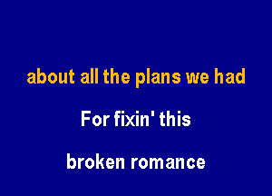 about all the plans we had

For fixin' this

broken romance