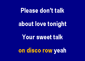 Please don't talk

about love tonight

Your sweet talk

on disco row yeah