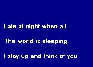 Late at night when all

The world is sleeping

I stay up and think of you