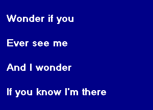 Wonder if you

Ever see me
And I wonder

If you know I'm there