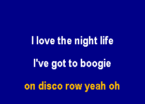 I love the night life

I've got to boogie

on disco row yeah oh