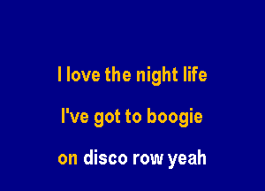 I love the night life

I've got to boogie

on disco row yeah