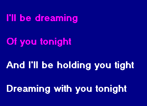 And I'll be holding you tight

Dreaming with you tonight