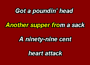 Got a poundin' head

Another supper from a sack

A ninety-nine cent

heart attack