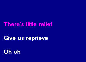 Give us reprieve

Oh oh