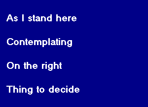 As I stand here

Contemplating

On the right

Thing to decide