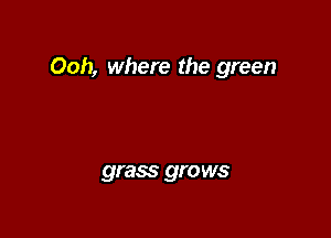 Ooh, where the green

grass gro ws