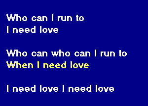 Who can I run to
I need love

Who can who can I run to
When I need love

I need love I need love