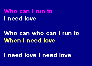 I need love

Who can who can I run to
When I need love

I need love I need love