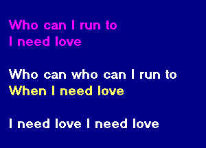 Who can who can I run to
When I need love

I need love I need love