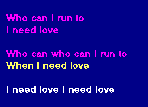 When I need love

I need love I need love