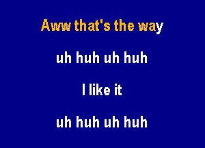 Aww that's the way

uh huh uh huh
Hike it
uh huh uh huh