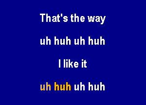 That's the way

uh huh uh huh
Hike it
uh huh uh huh