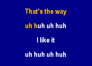 That's the way

uh huh uh huh
Hike it
uh huh uh huh