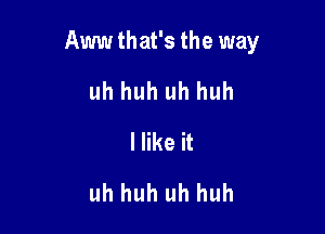 Aww that's the way

uh huh uh huh
Hike it
uh huh uh huh