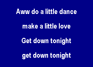 Aww do a little dance

make a little love

Get down tonight

get down tonight