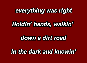 everything was right

Holdin' hands, walkim
down a dirt road

In the dark and knowim