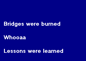 Bridges were burned

Whooaa

Lessons were learned