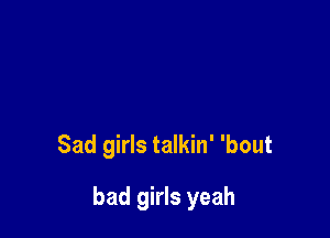Sad girls talkin' 'bout

bad girls yeah
