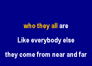 who they all are

Like everybody else

they come from near and far