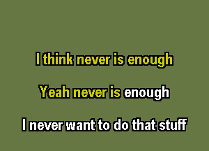 lthink never is enough

Yeah never is enough

I never want to do that stuff