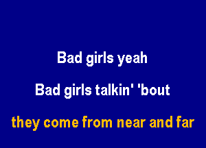 Bad girls yeah

Bad girls talkin' 'bout

they come from near and far
