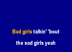 Bad girls talkin' 'bout

the sad girls yeah