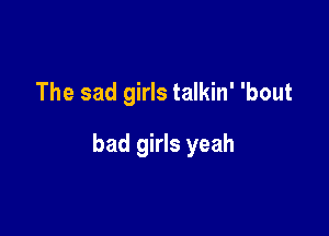 The sad girls talkin' 'bout

bad girls yeah