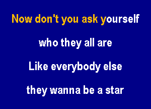 Now don't you ask yourself

who they all are

Like everybody else

they wanna be a star