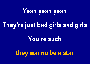 Yeah yeah yeah
They're just bad girls sad girls

You're such

they wanna be a star
