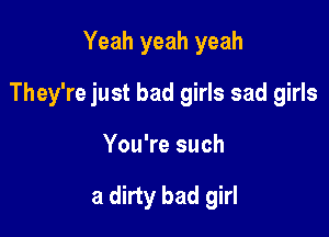 Yeah yeah yeah

They're just bad girls sad girls

You're such

a dirty bad girl