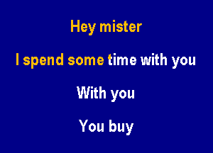 Hey mister

I spend some time with you

With you
You buy