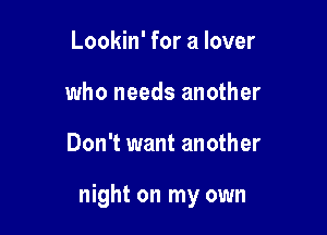 Lookin' for a lover
who needs another

Don't want another

night on my own