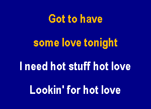 Got to have

some love tonight

lneed hot stuff hot love

Lookin' for hot love