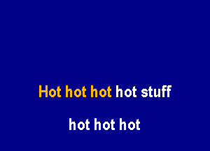 Hot hot hot hot stuff

hot hot hot