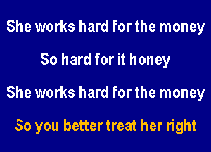 She works hard for the money
80 hard for it honey
She works hard for the money

So you better treat her right