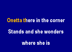 Onetta there in the corner

Stands and she wonders

where she is