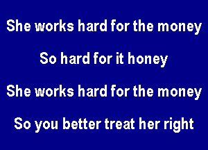 She works hard for the money
80 hard for it honey
She works hard for the money

So you better treat her right