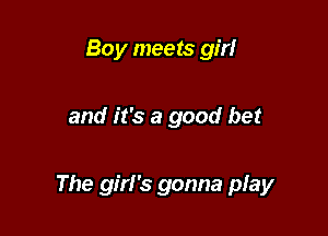 Boy meets girl

and it's a good bet

The girl's gonna play