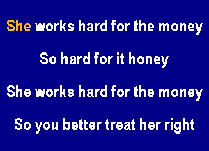 She works hard for the money
80 hard for it honey
She works hard for the money

So you better treat her right