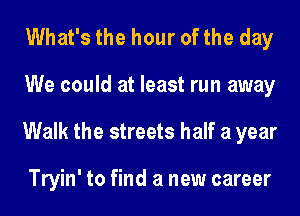 What's the hour of the day
We could at least run away
Walk the streets half a year

Tryin' to find a new career