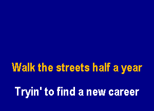 Walk the streets half a year

Tryin' to find a new career