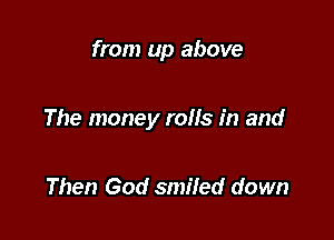 from up above

The money rolls in and

Then God smiled down