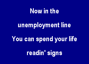 Now in the

unemployment line

You can spend your life

readin' signs