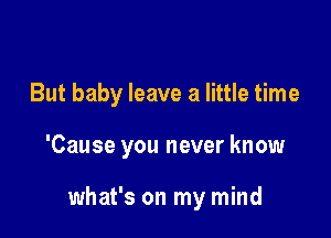 But baby leave a little time

'Cause you never know

what's on my mind