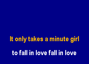 It only takes a minute girl

to fall in love fall in love