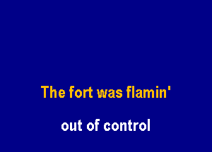 The fort was flamin'

out of control